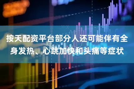 按天配资平台部分人还可能伴有全身发热、心跳加快和头痛等症状