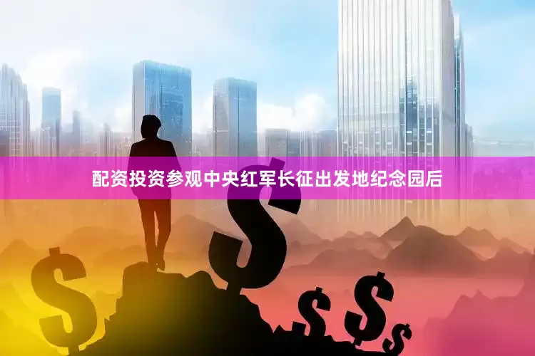 配资投资参观中央红军长征出发地纪念园后