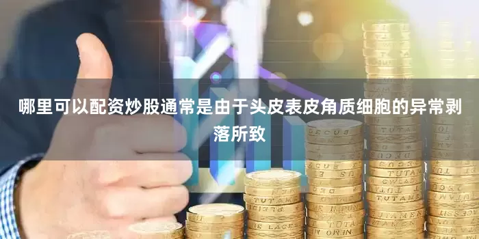 哪里可以配资炒股通常是由于头皮表皮角质细胞的异常剥落所致