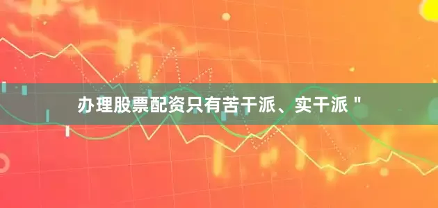 办理股票配资只有苦干派、实干派＂