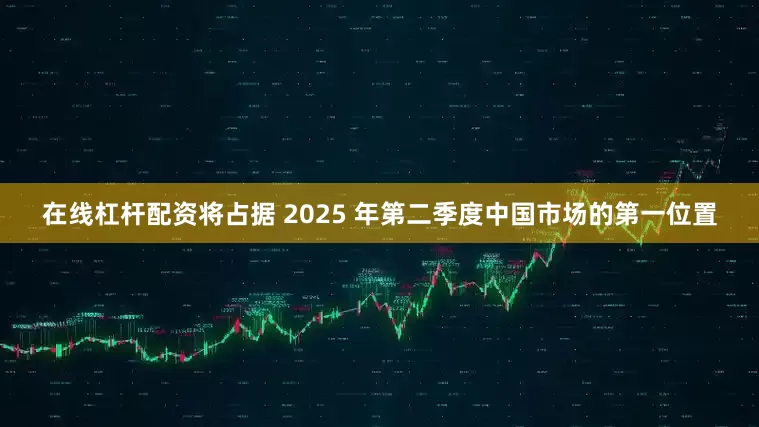 在线杠杆配资将占据 2025 年第二季度中国市场的第一位置