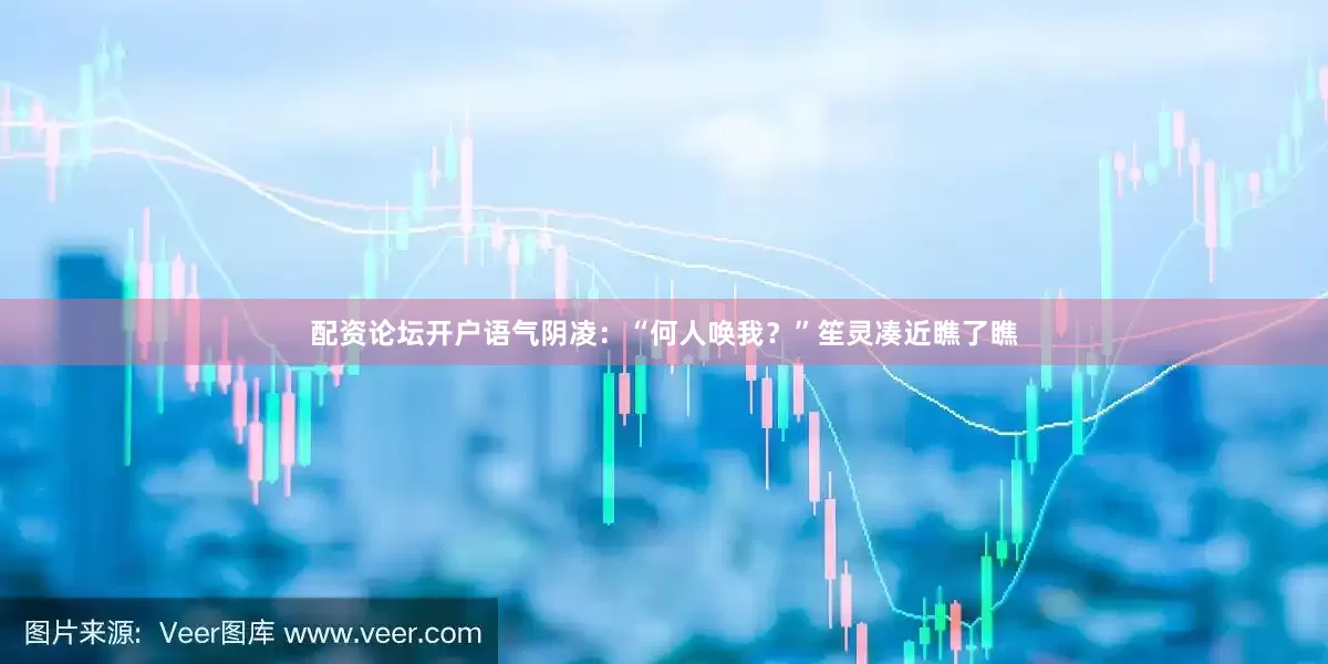 配资论坛开户语气阴凌：“何人唤我？”笙灵凑近瞧了瞧