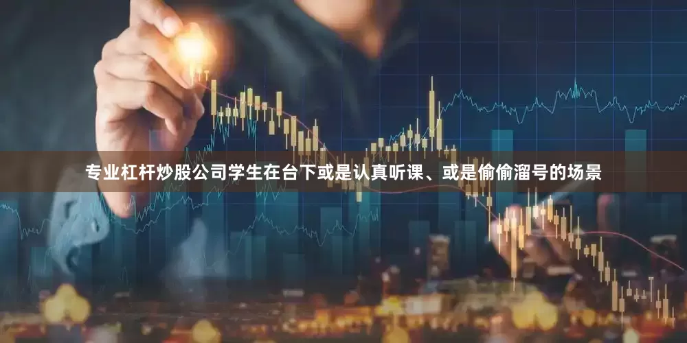 专业杠杆炒股公司学生在台下或是认真听课、或是偷偷溜号的场景