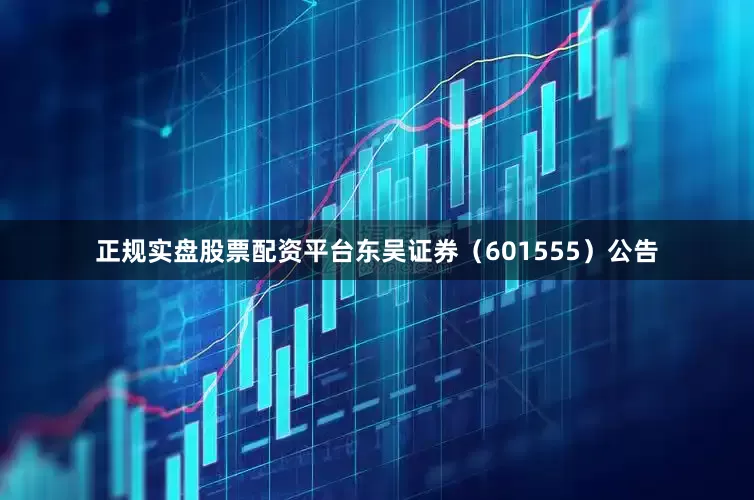 正规实盘股票配资平台东吴证券（601555）公告