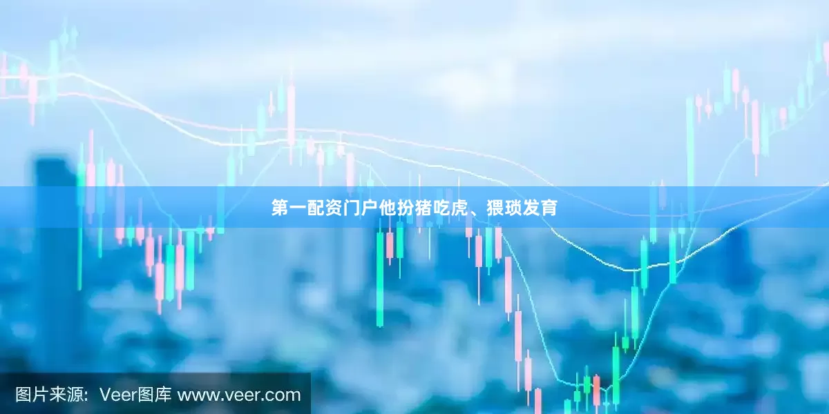 第一配资门户他扮猪吃虎、猥琐发育