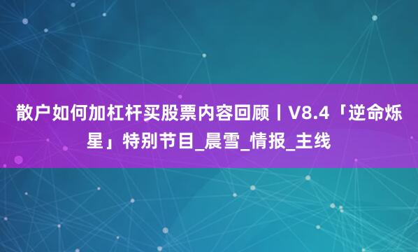 散户如何加杠杆买股票内容回顾丨V8.4「逆命烁星」特别节目_晨雪_情报_主线